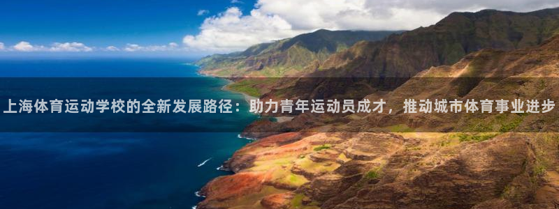 欧亿体育官方正版app集团官网首页:上海体育运动学校的全新发